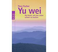 Theo Fischer Yu wei: Die Kunst, sich das Leben schwer zu machen (Tapa blanda)