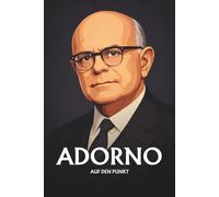 THEODOR W. ADORNO AUF DEN PUNKT: Das Wesentliche seiner Philosophie