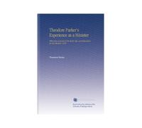 Theodore Parker's Experience as a Minister: With Some Account of His Early Life, and Education for the Ministry 1859