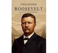 Theodore Roosevelt; An Autobiography: A First-Hand Account of the Life and Presidency of America’s 26th President