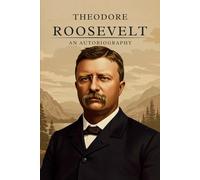 Theodore Roosevelt; An Autobiography: A First-Hand Account of the Life and Presidency of America’s 26th President