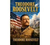 Theodore Roosevelt: An Autobiography of an American Icon of Courage and Leadership