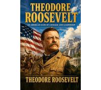 Theodore Roosevelt: An Autobiography of an American Icon of Courage and Leadership