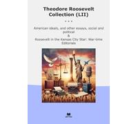 Theodore Roosevelt Collection (LII): American Ideals Other Essays Social Political Kansas City Star Time Editorials (Top Classics)