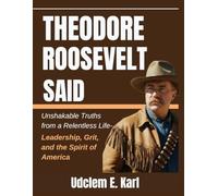 Theodore Roosevelt Said: Unshakable Truths from a Relentless Life- Leadership, Grit, and the Spirit of America (US Presidents Legacies)