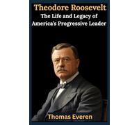 Theodore Roosevelt: The Life and Legacy of America’s Progressive Leader: Reforms, Leadership, and Global Influence that Shaped Modern America