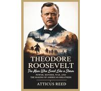 THEODORE ROOSEVELT: The Man Who Lived Like a Storm: Power, Reform, War, and the Making of American Greatness (The Burden of Greatness: Power, War, and the Men Who Shaped History)