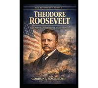 Theodore Roosevelt: War, Reform, and the Rise of American Power (The President’s Burden)