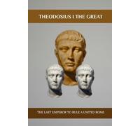 Theodosius I The Great: The Last Emperor to Rule a United Rome (Emperors of Rome)