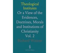 Theological Institutes: Or a View of the Evidences, Doctrines, Morals and Institutions of Christianity