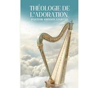 THÉOLOGIE DE L’ADORATION: Devenir un Véritable Adorateur selon le Cœur de Dieu
