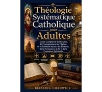 Théologie Systématique Catholique Pour Adultes: Guide Complet de la Doctrine, de l'enseignement de l'Église, de la Tradition Sacrée des Écritures, de la Formation à la foi et de la Croissance Spiritu