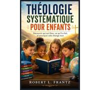 THÉOLOGIE SYSTÉMATIQUE POUR ENFANTS: Découvrir qui est Dieu, ce qu'il a fait, et pourquoi cela change tout