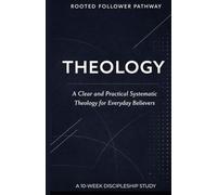 Theology: A Clear and Practical Systematic Theology for Everyday Believers (Rooted Follower Pathway: A Discipleship Curriculum For Churches)