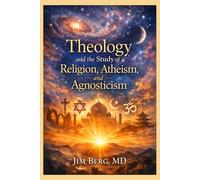 Theology and the Study of Religion, Atheism, and Agnosticism (The writings of Jim Berg, MD)