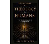 THEOLOGY FOR HUMANS: Why the Argument Never Ends (Nothing Hidden)