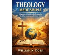 THEOLOGY MADE SIMPLE: A Beginner's Guide to Understanding God, Salvation, and the Christian Faith