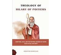 Theology of Hilary of Poitiers: Scripture, Exile, and the Pastoral Defense of Nicene Faith in the Latin West