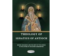 Theology of Ignatius of Antioch: Bishop, Eucharist, and the Unity of the Church in the Letters to the Seven Communities