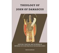 Theology of John of Damascus: Scripture, Tradition, and the Defense of Orthodox Faith and Practice in the Eastern Church