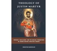 Theology of Justin Martyr: Prophecy, Fulfillment, and the Biblical Foundations of Second Century Christian Thought