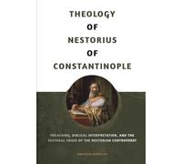 THEOLOGY OF NESTORIUS OF CONSTANTINOPLE: Preaching, Biblical Interpretation, and the Pastoral Crisis of the Nestorian Controversy