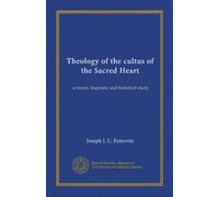 Theology of the cultus of the Sacred Heart: a moral, dogmatic and historical study