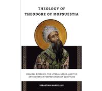 Theology of Theodore of Mopsuestia: Biblical Exegesis, the Literal Sense, and the Antiochene Interpretation of Scripture