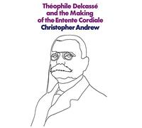 Théophile Delcassé and the Making of the Entente Cordiale: A Reappraisal of French Foreign Policy 1898-1905
