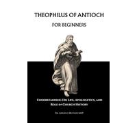 Theophilus of Antioch for Beginners: Understanding His Life, Apologetics, and Role in Church History (EARLY CHURCH HISTORY SERIES: When Christianity Was Young and Dangerous)