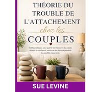 Théorie du trouble de l'attachement chez les couples: Outils pratiques pour guérir les blessures du passé, rétablir la confiance, renforcer les liens et prévenir les conflits récurrents