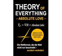 Theory of Everything - Absolute Love -: Absolute Liebe als Weltformel zwischen Quantenphysik, Schwarzen Löchern, Bewusstsein und dem Sinn des Lebens