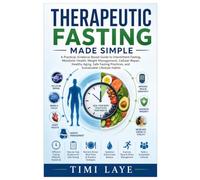 Therapeutic Fasting Made Simple: A Practical, Evidence-Based Guide to Safe Fasting for Metabolic Health, Weight Management, Cellular Renewal, Disease Prevention, and Lifelong Wellness