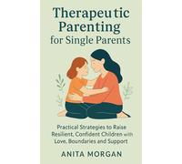 Therapeutic Parenting for Single Parents: Practical Strategies to Raise Resilient, Confident Children with Love, Boundaries and Support
