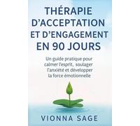 THÉRAPIE D'ACCEPTATION ET D'ENGAGEMENT EN 90 JOURS: Un guide pratique pour calmer l'esprit, soulager l'anxiété et développer la force émotionnelle