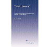 There I grew up: A history of the administration of Abraham Lincoln's boyhood home