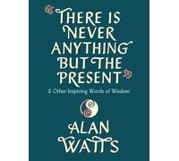 There Is Never Anything but the Present: And Other Inspiring Words of Wisdom