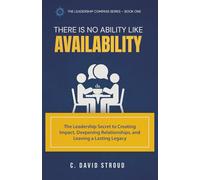 There Is No Ability Like Availability: The Leadership Secret to Creating Impact, Deepening Relationships, and Leaving a Lasting Legacy