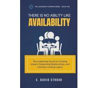 There Is No Ability Like Availability: The Leadership Secret to Creating Impact, Deepening Relationships, and Leaving a Lasting Legacy
