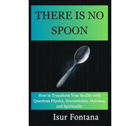 THERE IS NO SPOON: How to Transform Your Reality with Quantum Physics, Hermeticism, Stoicism, and Spirituality