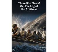 There She Blows! Or, The Log of the Arethusa: A Firsthand Whaling Voyage Around Cape Horn and Across the Pacific