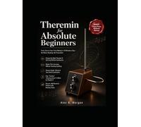 THEREMIN FOR ABSOLUTE BEGINNERS: From Zero to Your First Melody in 10 Minutes a Day - No Music Reading, No Frustration
