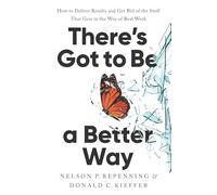 There's Got to Be a Better Way: How to Deliver Results and Get Rid of the Stuff That Gets in the Way of Real Work