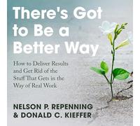 There's Got to Be a Better Way: How to Deliver Results and Get Rid of the Stuff That Gets in the Way of Real Work
