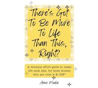 There's Got To Be More To Life Than This, Right?: A minimal effort guide to make life suck less, for tired women who are over it & CBF.