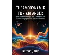 THERMODYNAMIK FÜR ANFÄNGER: Eine einfache Anleitung zum Verständnis von Wärme, Energie und den Gesetzen, die unser Universum regieren