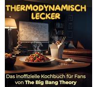 Thermodynamisch lecker: Das inoffizielle Kochbuch für Fans von The Big Bang Theory