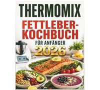 Thermomix Fettleber Kochbuch für Anfänger 2026: 117 einfache, leberfreundliche Rezepte, 14-Tage-Speisepläne und 30-Minuten-Thermomix Gerichte für vielbeschäftigte Erwachsene