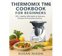 THERMOMIX TM6 COOKBOOK FOR BEGINNERS: 100+ Healthy, Affordable & Delicious Recipes for Everyday Cooking