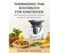 THERMOMIX TM6 KOCHBUCH FÜR EINSTEIGER: Über 100 gesunde, preiswerte & leckere Rezepte für die tägliche Küche
